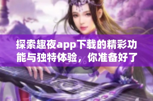 探索趣夜app下载的精彩功能与独特体验，你准备好了吗
