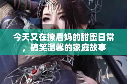 今天又在撩后妈的甜蜜日常，搞笑温馨的家庭故事