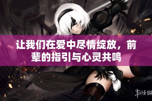 让我们在爱中尽情绽放，前辈的指引与心灵共鸣
