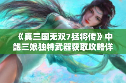 《真三国无双7猛将传》中鲍三娘独特武器获取攻略详解