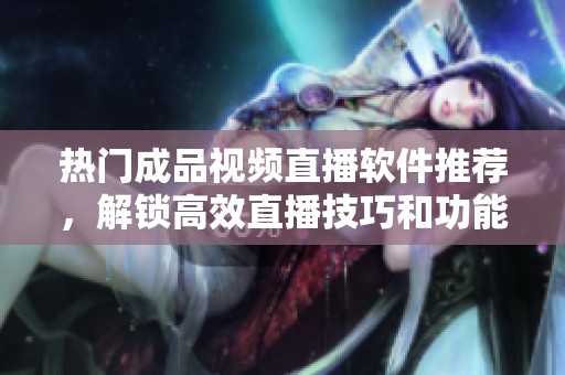 热门成品视频直播软件推荐，解锁高效直播技巧和功能