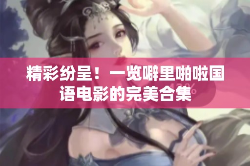 精彩纷呈！一览噼里啪啦国语电影的完美合集