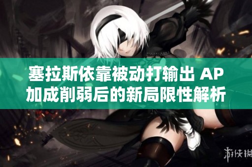 塞拉斯依靠被动打输出 AP加成削弱后的新局限性解析