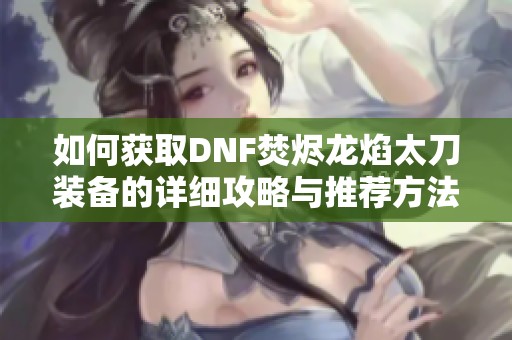如何获取DNF焚烬龙焰太刀装备的详细攻略与推荐方法