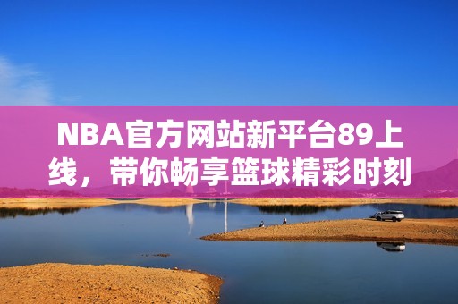 NBA官方网站新平台89上线，带你畅享篮球精彩时刻