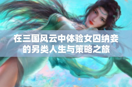 在三国风云中体验女囚纳妾的另类人生与策略之旅