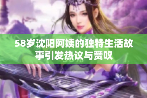 58岁沈阳阿姨的独特生活故事引发热议与赞叹