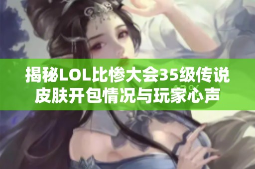 揭秘LOL比惨大会35级传说皮肤开包情况与玩家心声