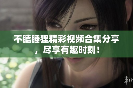 不瞌睡狸精彩视频合集分享，尽享有趣时刻！