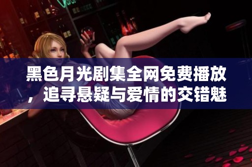 黑色月光剧集全网免费播放，追寻悬疑与爱情的交错魅力