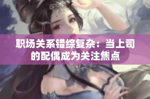 职场关系错综复杂：当上司的配偶成为关注焦点