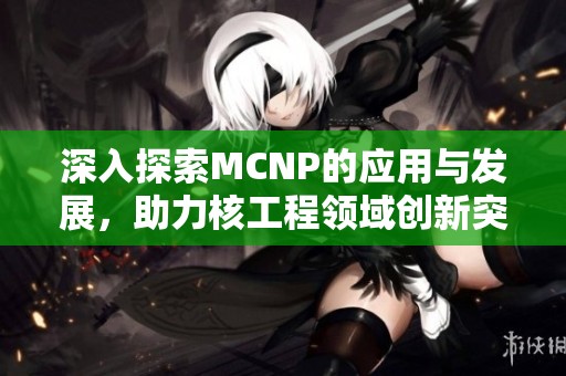 深入探索MCNP的应用与发展，助力核工程领域创新突破