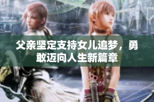 父亲坚定支持女儿追梦，勇敢迈向人生新篇章
