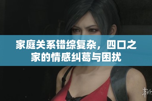 家庭关系错综复杂，四口之家的情感纠葛与困扰