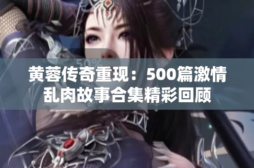 黄蓉传奇重现：500篇激情乱肉故事合集精彩回顾