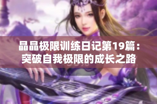 晶晶极限训练日记第19篇：突破自我极限的成长之路