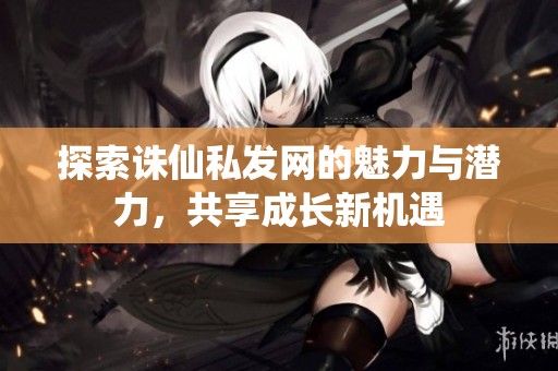 探索诛仙私发网的魅力与潜力，共享成长新机遇