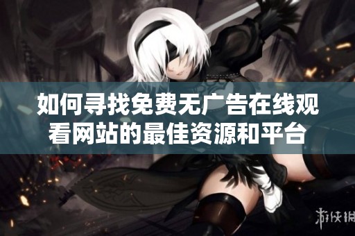 如何寻找免费无广告在线观看网站的最佳资源和平台