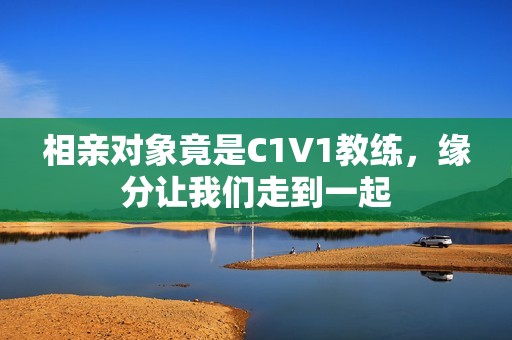 相亲对象竟是C1V1教练，缘分让我们走到一起