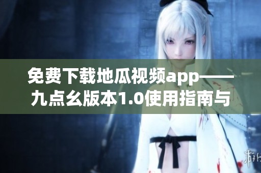 免费下载地瓜视频app——九点幺版本1.0使用指南与安装技巧