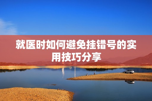就医时如何避免挂错号的实用技巧分享