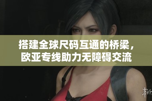 搭建全球尺码互通的桥梁，欧亚专线助力无障碍交流