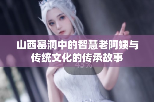 山西窑洞中的智慧老阿姨与传统文化的传承故事