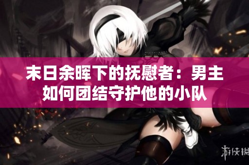 末日余晖下的抚慰者：男主如何团结守护他的小队