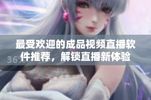 最受欢迎的成品视频直播软件推荐，解锁直播新体验