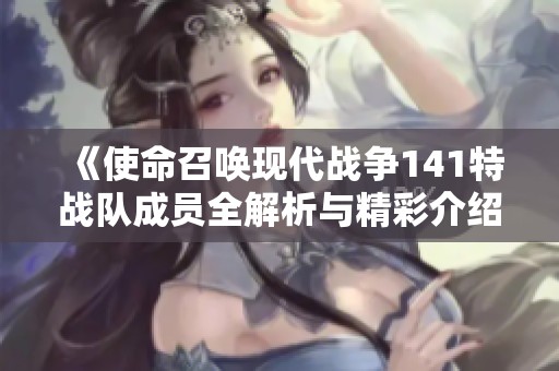 《使命召唤现代战争141特战队成员全解析与精彩介绍》