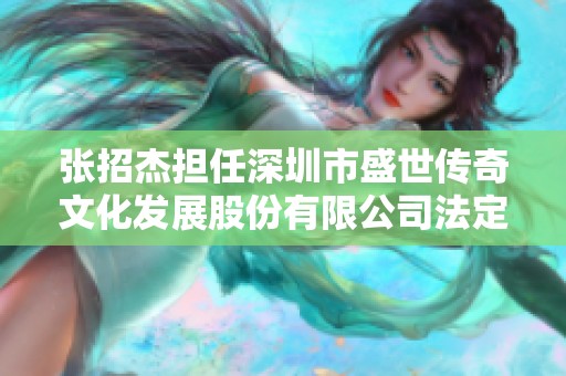 张招杰担任深圳市盛世传奇文化发展股份有限公司法定代表人职务分析
