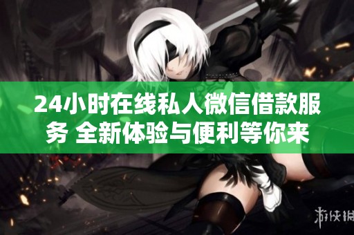 24小时在线私人微信借款服务 全新体验与便利等你来试