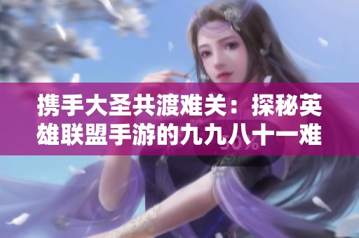 携手大圣共渡难关：探秘英雄联盟手游的九九八十一难