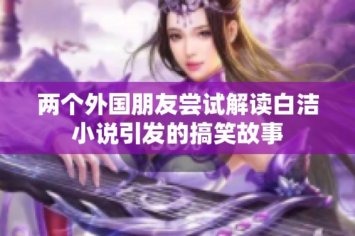 两个外国朋友尝试解读白洁小说引发的搞笑故事
