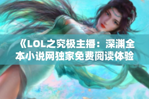 《LOL之究极主播：深渊全本小说网独家免费阅读体验》