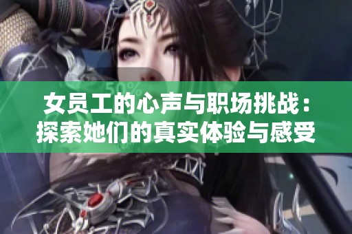 女员工的心声与职场挑战：探索她们的真实体验与感受