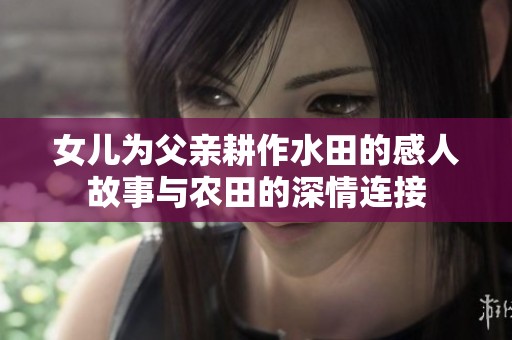 女儿为父亲耕作水田的感人故事与农田的深情连接