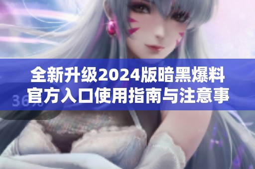 全新升级2024版暗黑爆料官方入口使用指南与注意事项解析