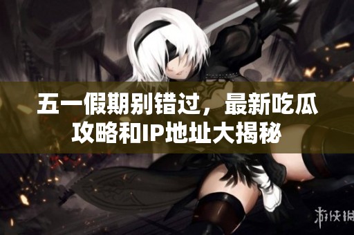 五一假期别错过，最新吃瓜攻略和IP地址大揭秘