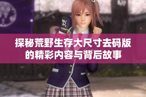 探秘荒野生存大尺寸去码版的精彩内容与背后故事