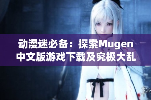 动漫迷必备：探索Mugen中文版游戏下载及究极大乱斗揭秘