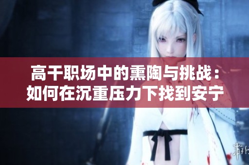 高干职场中的熏陶与挑战：如何在沉重压力下找到安宁与自我