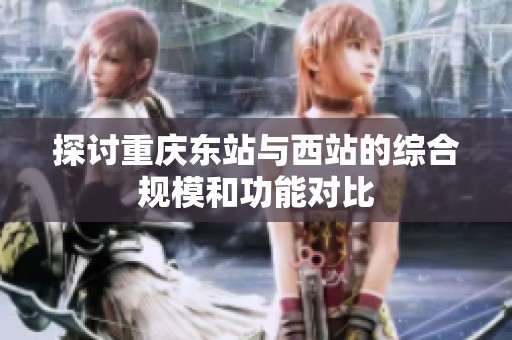 探讨重庆东站与西站的综合规模和功能对比