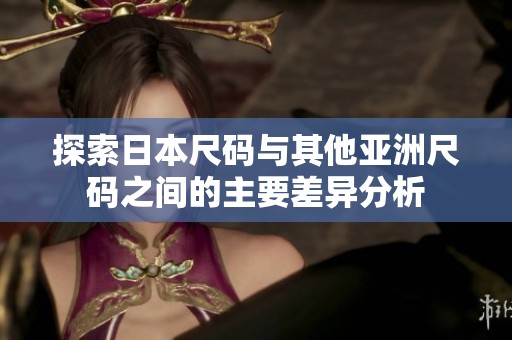 探索日本尺码与其他亚洲尺码之间的主要差异分析