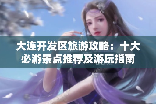 大连开发区旅游攻略：十大必游景点推荐及游玩指南