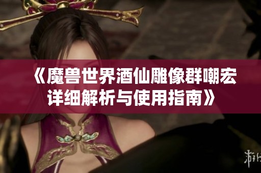 《魔兽世界酒仙雕像群嘲宏详细解析与使用指南》
