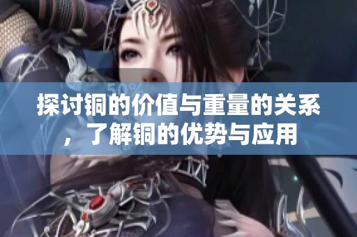 探讨铜的价值与重量的关系，了解铜的优势与应用