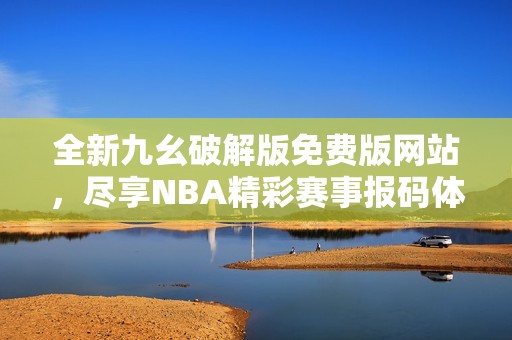 全新九幺破解版免费版网站，尽享NBA精彩赛事报码体验
