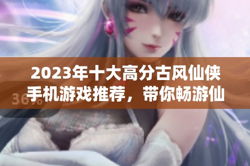 2023年十大高分古风仙侠手机游戏推荐，带你畅游仙侠世界