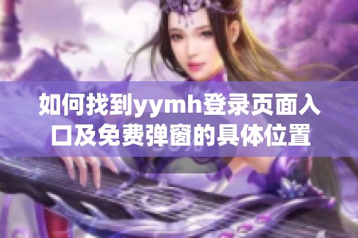 如何找到yymh登录页面入口及免费弹窗的具体位置